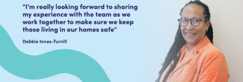 “I’m really looking forward to sharing my experience with the team as we work together to make sure we keep those living in our homes safe” Debbie Innes-Turnill