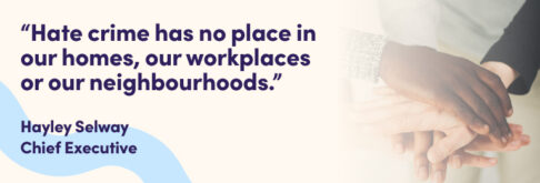 Hate crime has no place in our homes, our workplaces or our neighbourhoods. Hayley Selway, Chief Executive