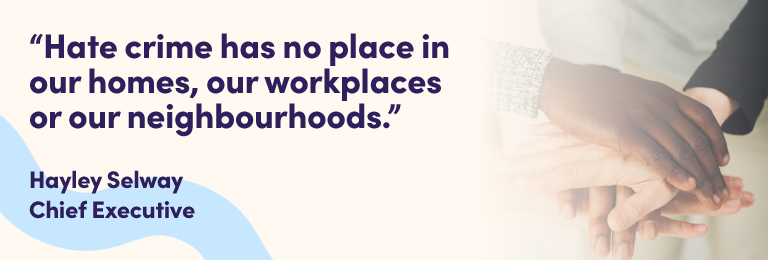 Hate crime has no place in our homes, our workplaces or our neighbourhoods. Hayley Selway, Chief Executive